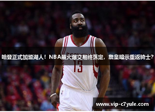 哈登正式加盟湖人！NBA最火爆交易终落定，詹皇暗示重返骑士？