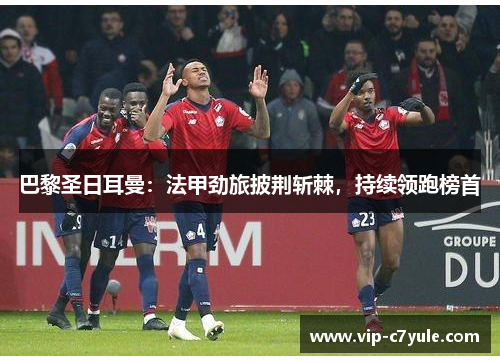 巴黎圣日耳曼：法甲劲旅披荆斩棘，持续领跑榜首