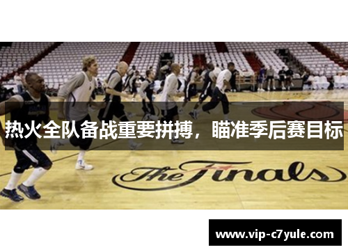 热火全队备战重要拼搏，瞄准季后赛目标