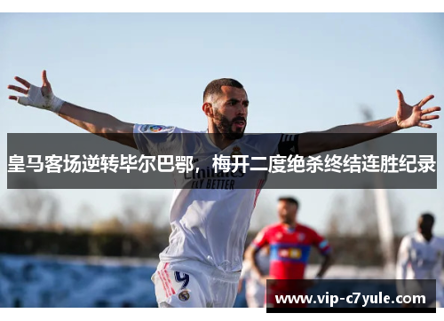 皇马客场逆转毕尔巴鄂，梅开二度绝杀终结连胜纪录