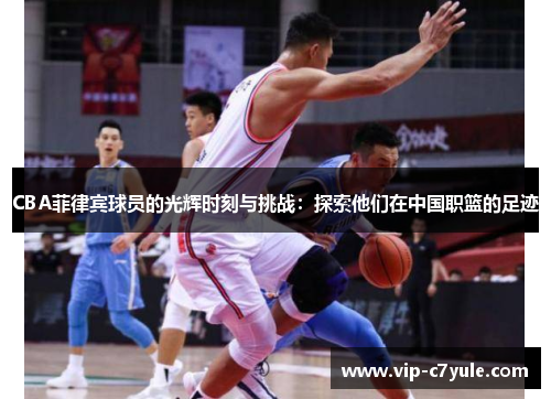 CBA菲律宾球员的光辉时刻与挑战：探索他们在中国职篮的足迹