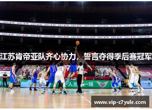 江苏肯帝亚队齐心协力，誓言夺得季后赛冠军