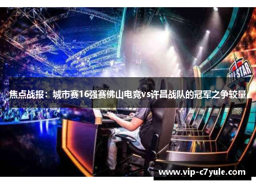 焦点战报：城市赛16强赛佛山电竞vs许昌战队的冠军之争较量