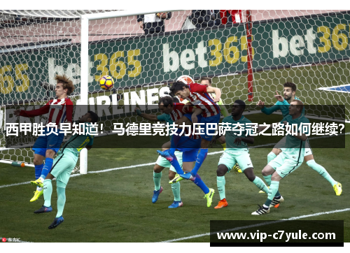 西甲胜负早知道！马德里竞技力压巴萨夺冠之路如何继续？