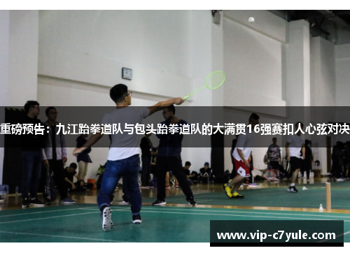 重磅预告：九江跆拳道队与包头跆拳道队的大满贯16强赛扣人心弦对决